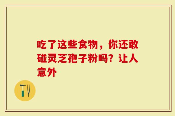 吃了这些食物，你还敢碰灵芝孢子粉吗？让人意外