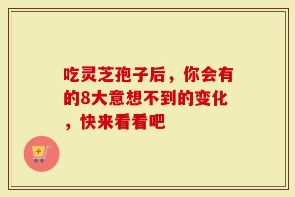 吃灵芝孢子后，你会有的8大意想不到的变化，快来看看吧