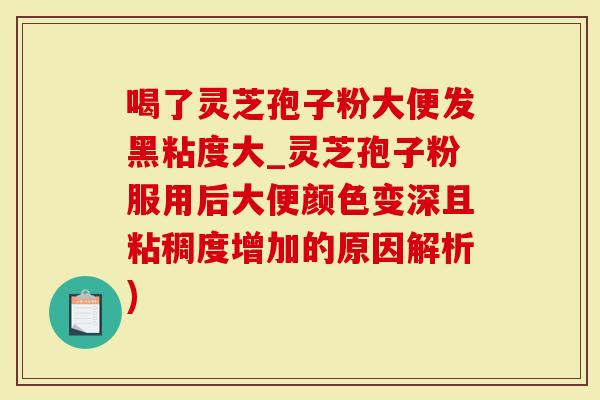 喝了灵芝孢子粉大便发黑粘度大_灵芝孢子粉服用后大便颜色变深且粘稠度增加的原因解析)