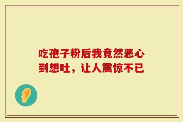 吃孢子粉后我竟然恶心到想吐，让人震惊不已