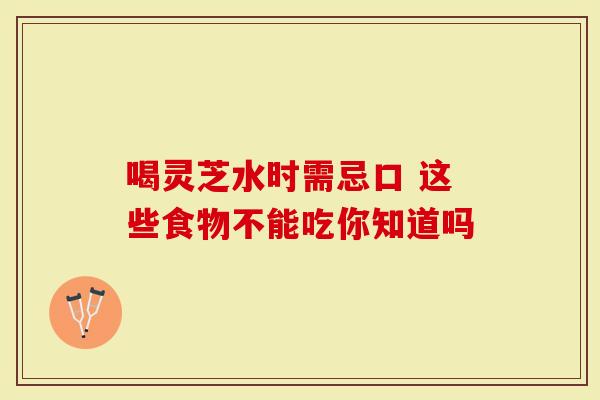 喝灵芝水时需忌口 这些食物不能吃你知道吗