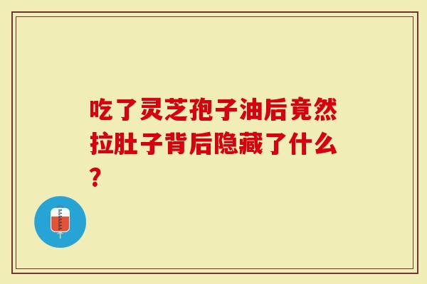 吃了灵芝孢子油后竟然拉肚子背后隐藏了什么？