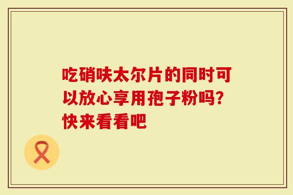 吃硝呋太尔片的同时可以放心享用孢子粉吗？快来看看吧