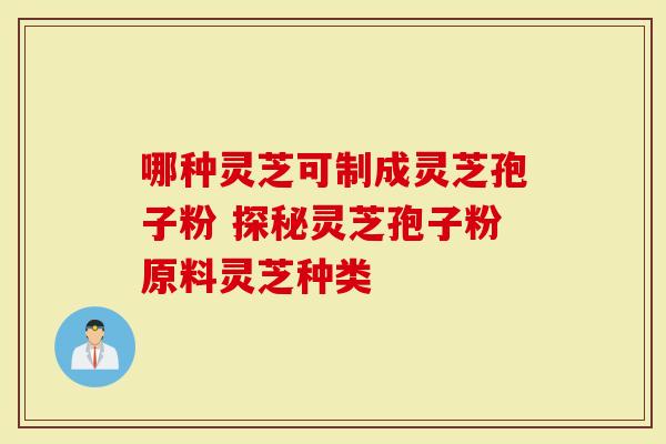 哪种灵芝可制成灵芝孢子粉 探秘灵芝孢子粉原料灵芝种类