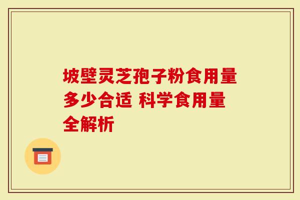 坡壁灵芝孢子粉食用量多少合适 科学食用量全解析