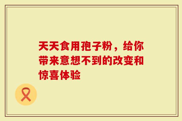 天天食用孢子粉，给你带来意想不到的改变和惊喜体验