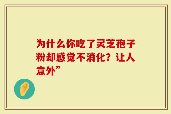 为什么你吃了灵芝孢子粉却感觉不消化？让人意外”