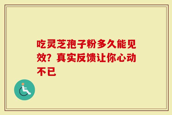 吃灵芝孢子粉多久能见效？真实反馈让你心动不已