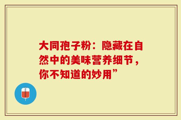 大同孢子粉：隐藏在自然中的美味营养细节，你不知道的妙用”