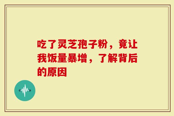 吃了灵芝孢子粉，竟让我饭量暴增，了解背后的原因