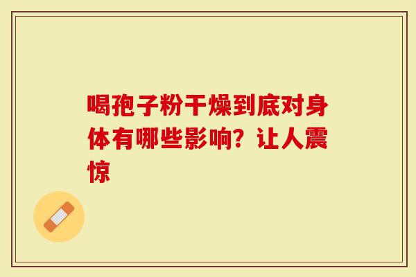 喝孢子粉干燥到底对身体有哪些影响？让人震惊