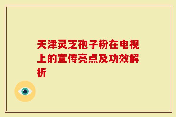 天津灵芝孢子粉在电视上的宣传亮点及功效解析