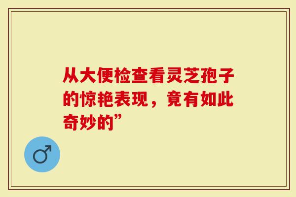 从大便检查看灵芝孢子的惊艳表现，竟有如此奇妙的”