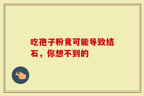 吃孢子粉竟可能导致结石，你想不到的