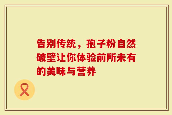 告别传统，孢子粉自然破壁让你体验前所未有的美味与营养