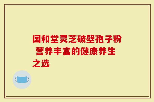 国和堂灵芝破壁孢子粉 营养丰富的健康养生之选