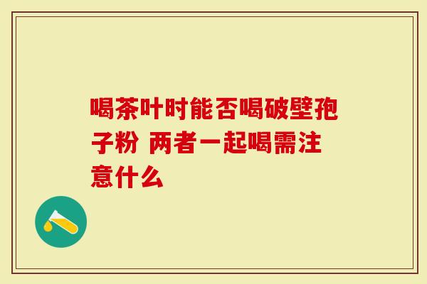 喝茶叶时能否喝破壁孢子粉 两者一起喝需注意什么