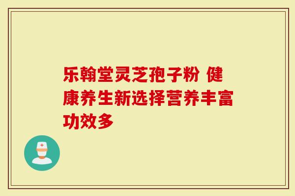 乐翰堂灵芝孢子粉 健康养生新选择营养丰富功效多