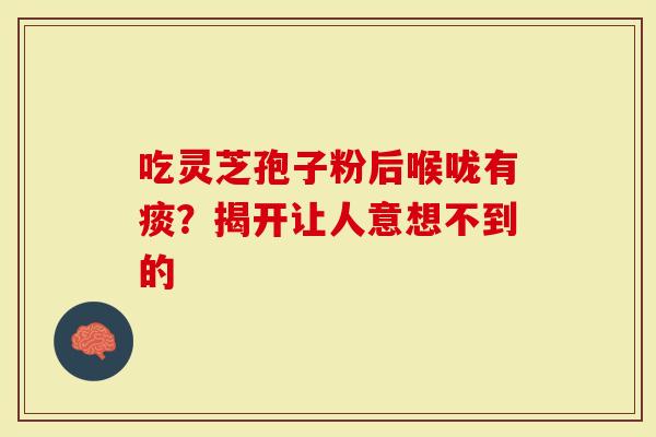 吃灵芝孢子粉后喉咙有痰？揭开让人意想不到的