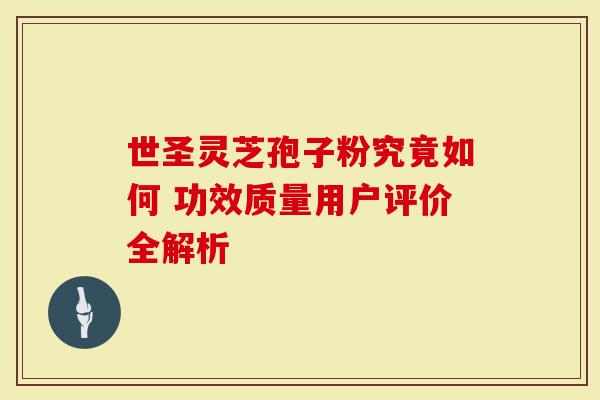 世圣灵芝孢子粉究竟如何 功效质量用户评价全解析