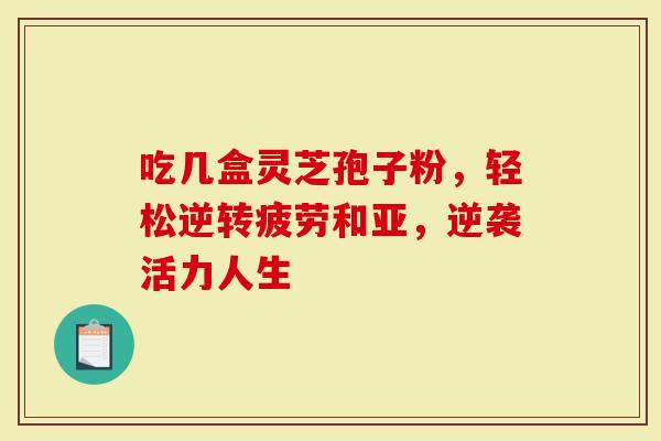 吃几盒灵芝孢子粉，轻松逆转疲劳和亚，逆袭活力人生