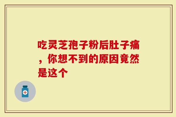 吃灵芝孢子粉后肚子痛，你想不到的原因竟然是这个