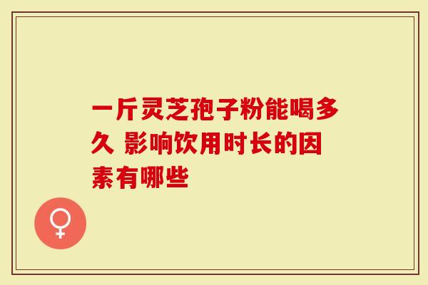 一斤灵芝孢子粉能喝多久 影响饮用时长的因素有哪些