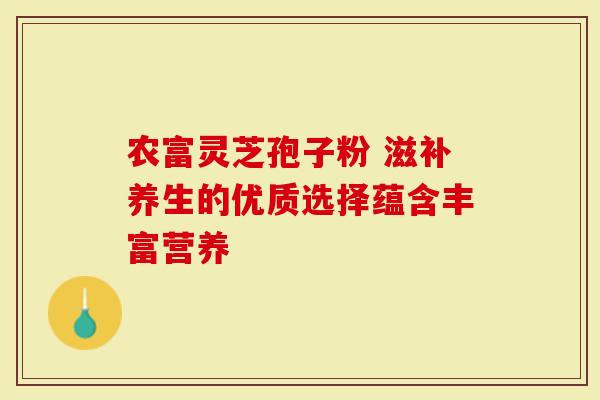 农富灵芝孢子粉 滋补养生的优质选择蕴含丰富营养