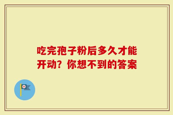 吃完孢子粉后多久才能开动？你想不到的答案