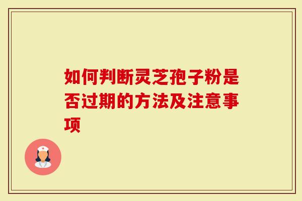 如何判断灵芝孢子粉是否过期的方法及注意事项