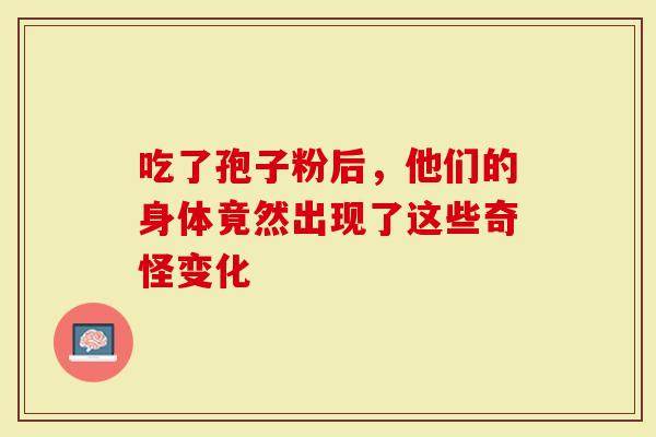 吃了孢子粉后，他们的身体竟然出现了这些奇怪变化