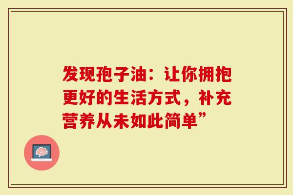 发现孢子油：让你拥抱更好的生活方式，补充营养从未如此简单”