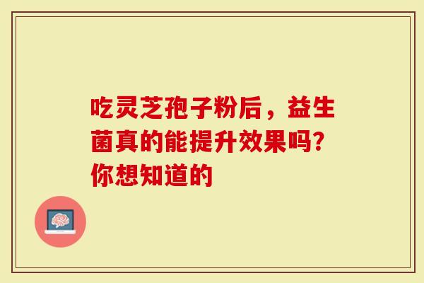 吃灵芝孢子粉后，益生菌真的能提升效果吗？你想知道的