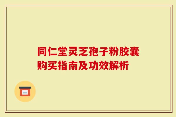 同仁堂灵芝孢子粉胶囊购买指南及功效解析