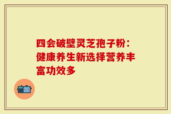 四会破壁灵芝孢子粉：健康养生新选择营养丰富功效多