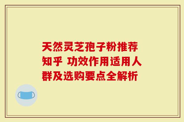 天然灵芝孢子粉推荐 知乎 功效作用适用人群及选购要点全解析