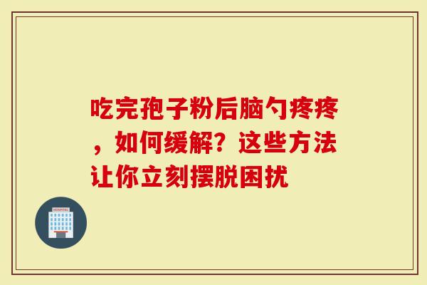 吃完孢子粉后脑勺疼疼，如何缓解？这些方法让你立刻摆脱困扰