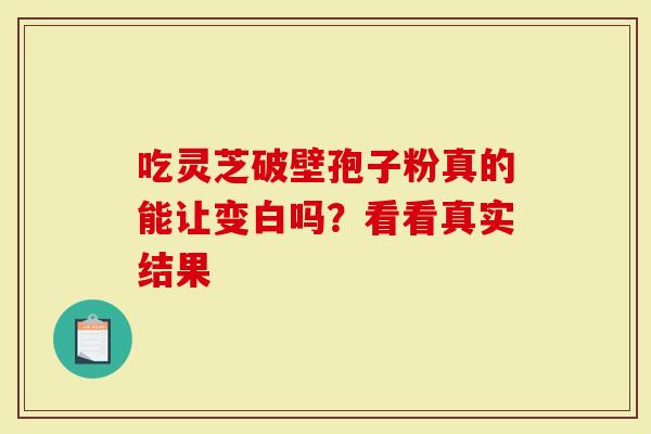 吃灵芝破壁孢子粉真的能让变白吗？看看真实结果