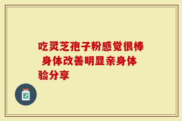 吃灵芝孢子粉感觉很棒 身体改善明显亲身体验分享