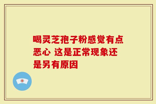 喝灵芝孢子粉感觉有点恶心 这是正常现象还是另有原因