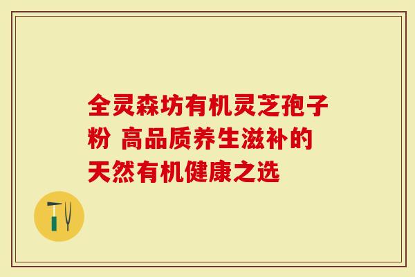 全灵森坊有机灵芝孢子粉 高品质养生滋补的天然有机健康之选