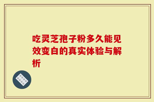 吃灵芝孢子粉多久能见效变白的真实体验与解析