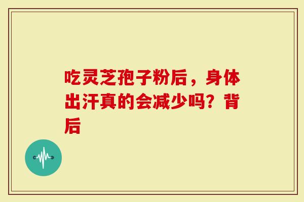 吃灵芝孢子粉后，身体出汗真的会减少吗？背后