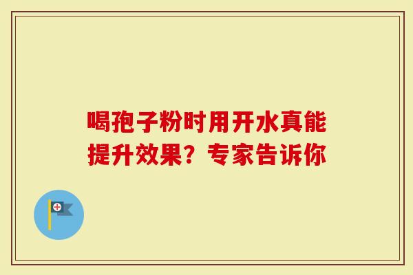 喝孢子粉时用开水真能提升效果？专家告诉你