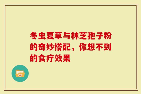 冬虫夏草与林芝孢子粉的奇妙搭配，你想不到的食疗效果