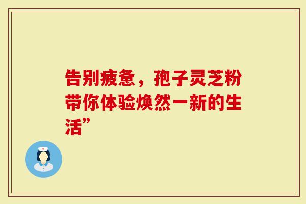 告别疲惫，孢子灵芝粉带你体验焕然一新的生活”