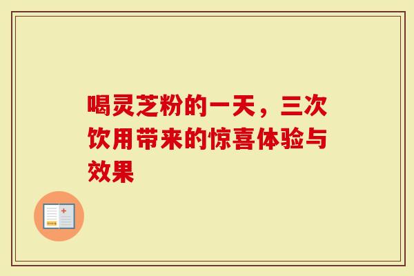 喝灵芝粉的一天，三次饮用带来的惊喜体验与效果