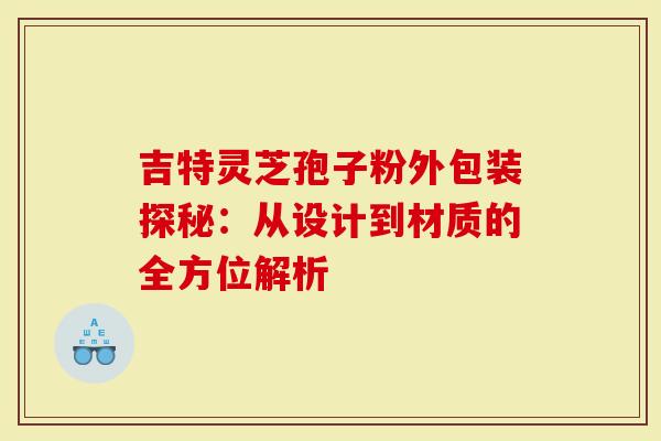 吉特灵芝孢子粉外包装探秘：从设计到材质的全方位解析