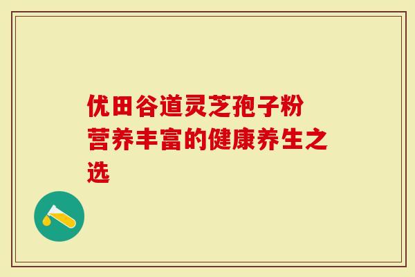 优田谷道灵芝孢子粉 营养丰富的健康养生之选