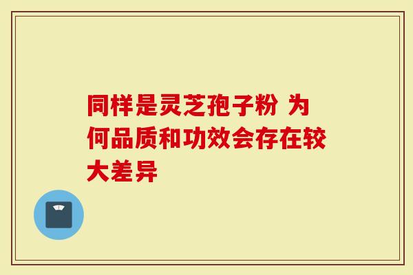 同样是灵芝孢子粉 为何品质和功效会存在较大差异